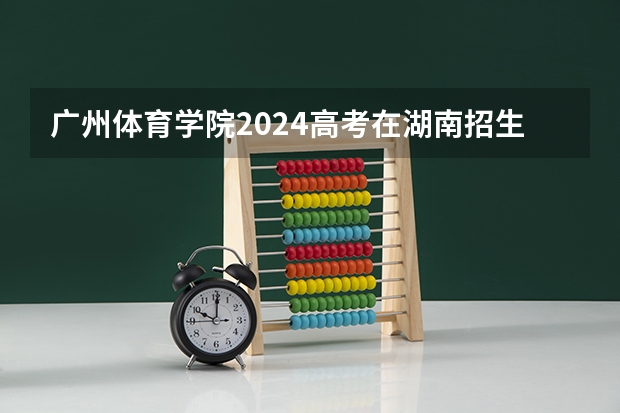 广州体育学院2024高考在湖南招生计划介绍