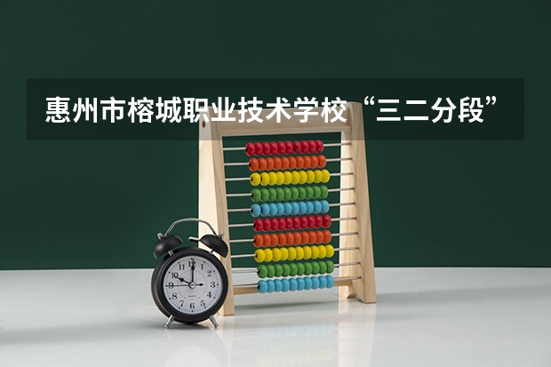 惠州市榕城职业技术学校“三二分段”录取条件是怎样的？（惠州卫生职业技术学院是公办还是民办）