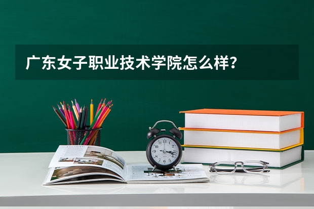 广东女子职业技术学院怎么样?