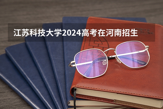 江苏科技大学2024高考在河南招生计划介绍