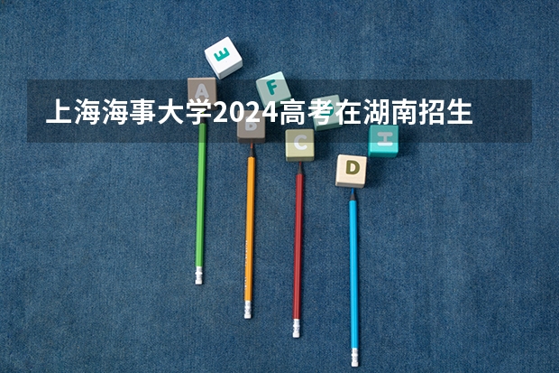 上海海事大学2024高考在湖南招生计划介绍