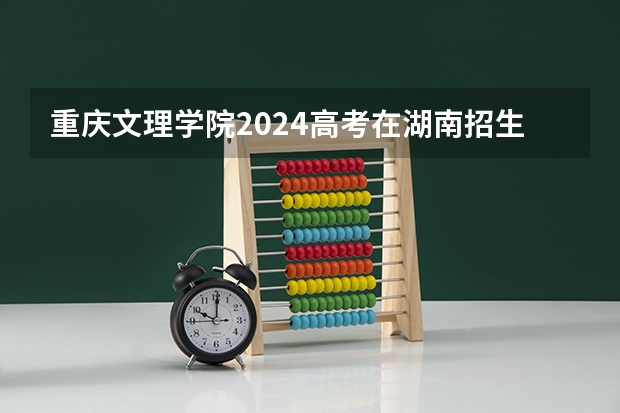 重庆文理学院2024高考在湖南招生计划介绍