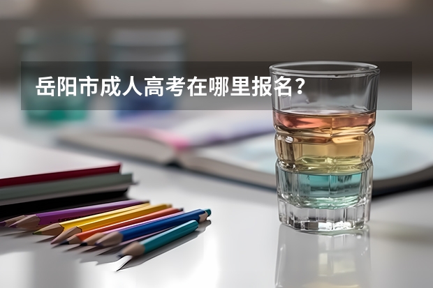 岳阳市成人高考在哪里报名？