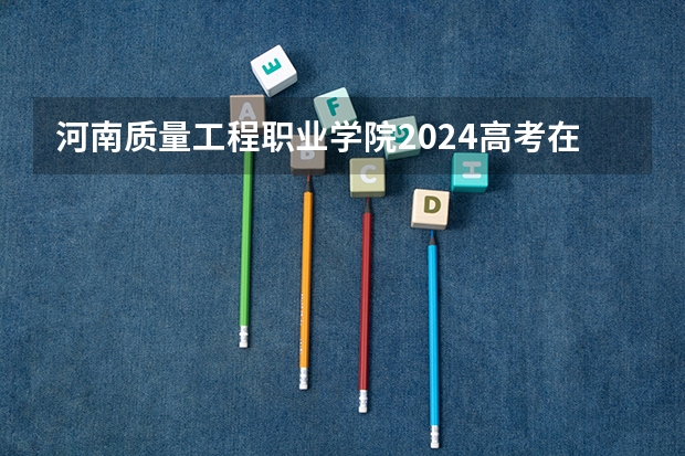 河南质量工程职业学院2024高考在河南招生计划介绍