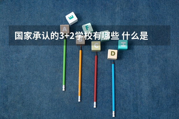 国家承认的3+2学校有哪些 什么是3+2