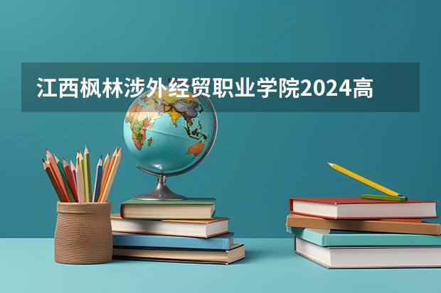 江西枫林涉外经贸职业学院2024高考在湖南招生计划介绍