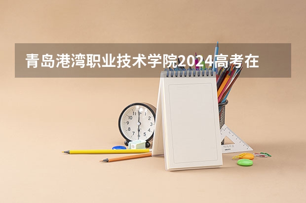 青岛港湾职业技术学院2024高考在湖南招生计划介绍