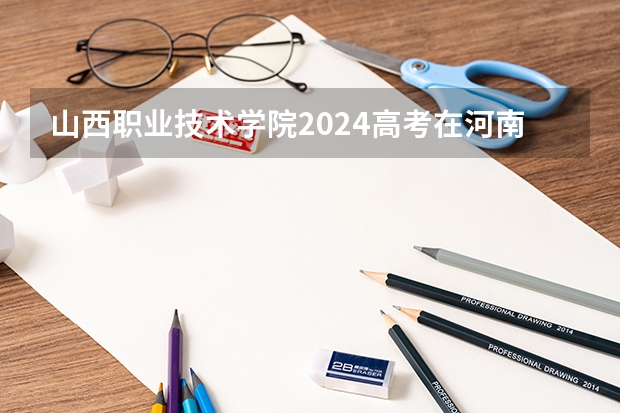 山西职业技术学院2024高考在河南招生计划介绍