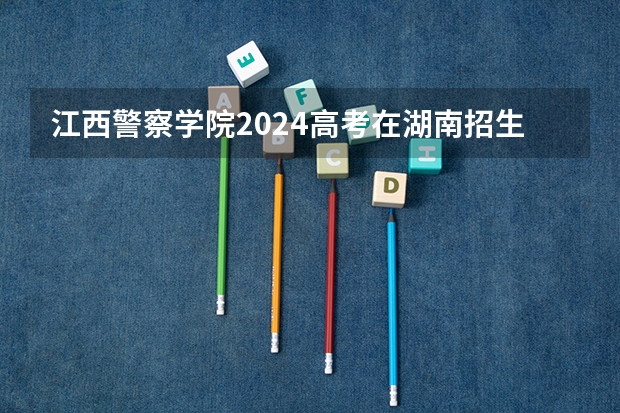 江西警察学院2024高考在湖南招生计划介绍