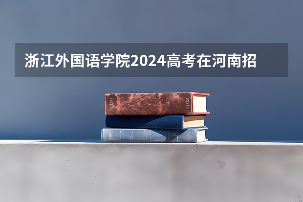浙江外国语学院2024高考在河南招生计划介绍