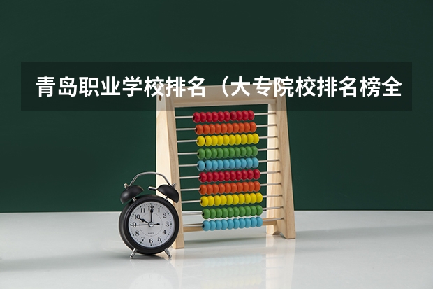 青岛职业学校排名（大专院校排名榜全国）