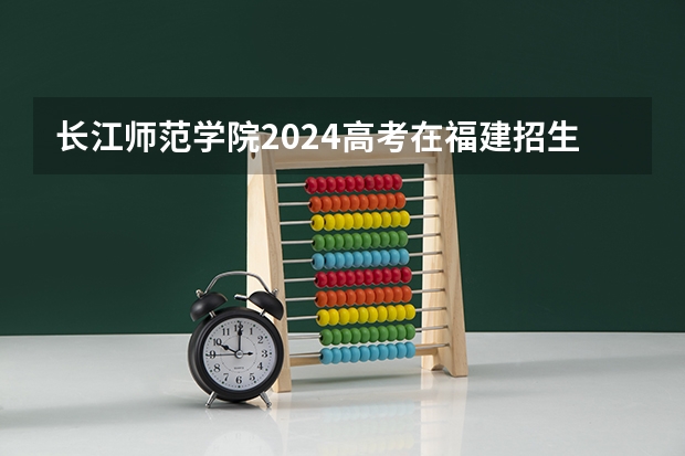 长江师范学院2024高考在福建招生计划介绍