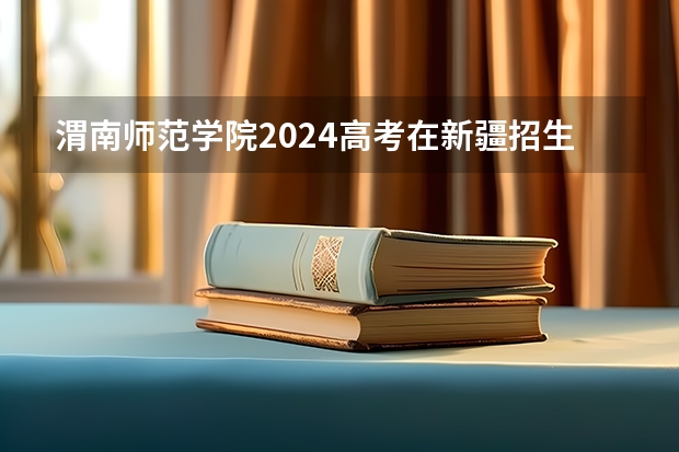 渭南师范学院2024高考在新疆招生计划介绍