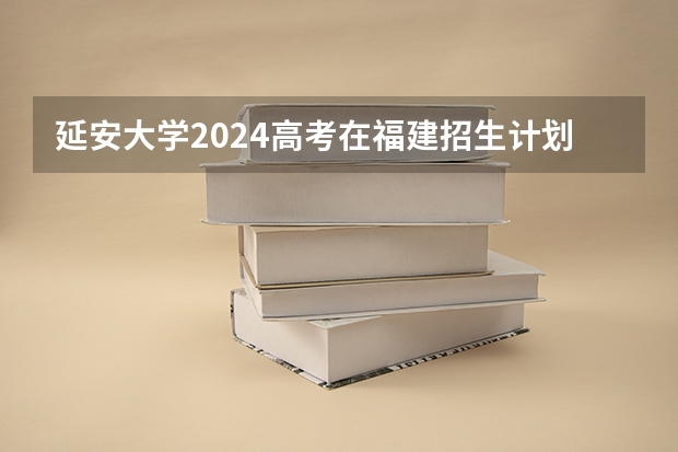 延安大学2024高考在福建招生计划介绍