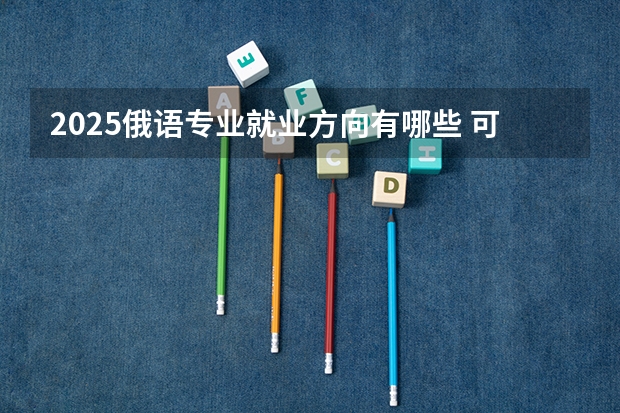 2025俄语专业就业方向有哪些 可以从事哪些工作