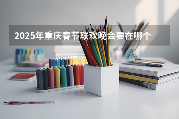2025年重庆春节联欢晚会要在哪个地方开办