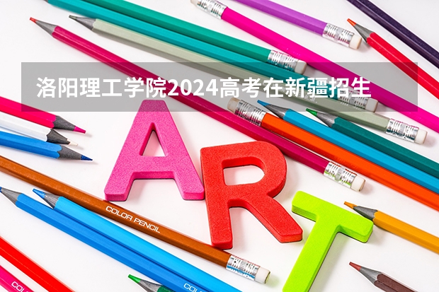 洛阳理工学院2024高考在新疆招生计划介绍
