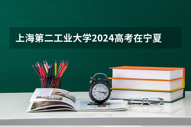 上海第二工业大学2024高考在宁夏招生计划介绍