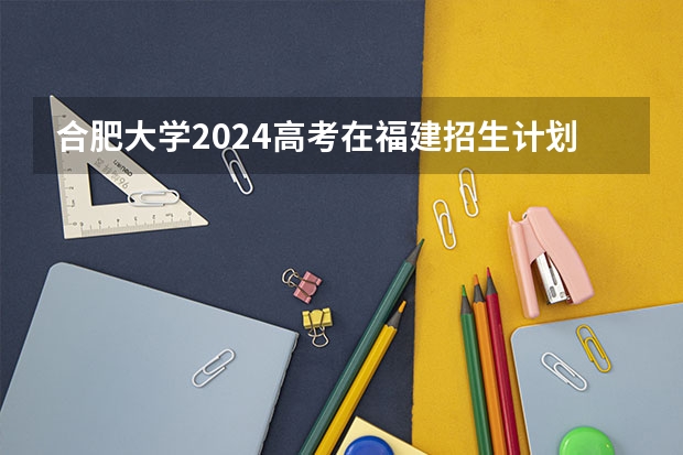 合肥大学2024高考在福建招生计划介绍