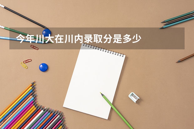 今年川大在川内录取分是多少