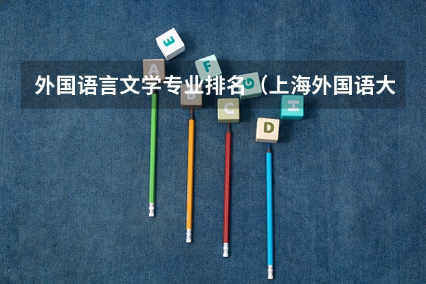 外国语言文学专业排名（上海外国语大学专业排名一览表）