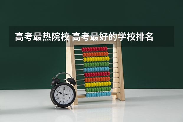 高考最热院校 高考最好的学校排名