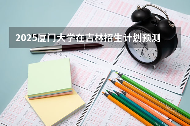 2025厦门大学在吉林招生计划预测
