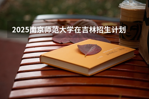 2025南京师范大学在吉林招生计划预测