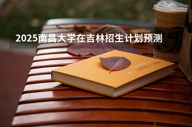 2025南昌大学在吉林招生计划预测