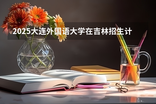2025大连外国语大学在吉林招生计划预测