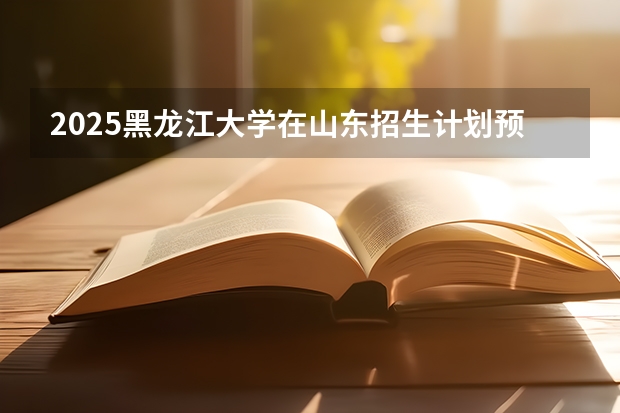 2025黑龙江大学在山东招生计划预测