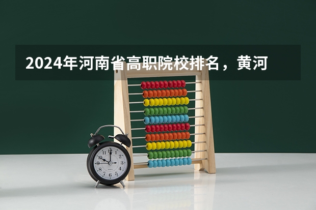 2024年河南省高职院校排名，黄河水利职业技术学院第一，河南职业技术学院第七 全国专科学校排行榜