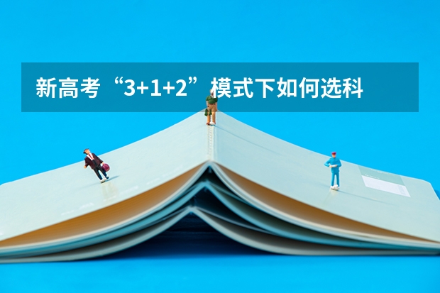 新高考“3+1+2”模式下如何选科对应专业
