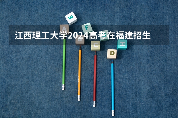 江西理工大学2024高考在福建招生计划介绍