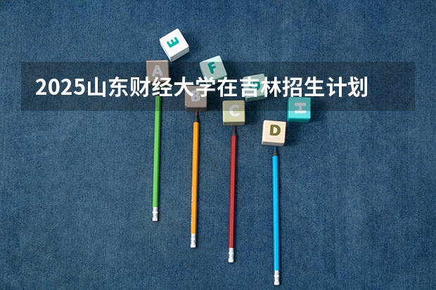 2025山东财经大学在吉林招生计划预测