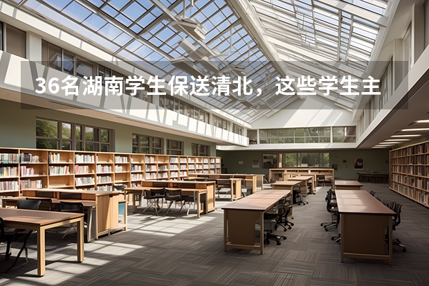 36名湖南学生保送清北，这些学生主要来自哪所中学？ 关于清华北大港大这样的学校保送生的问题，请专业人士作答