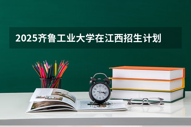 2025齐鲁工业大学在江西招生计划预测