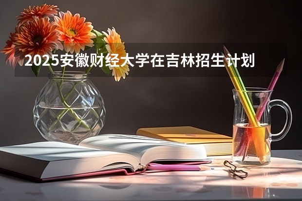 2025安徽财经大学在吉林招生计划预测
