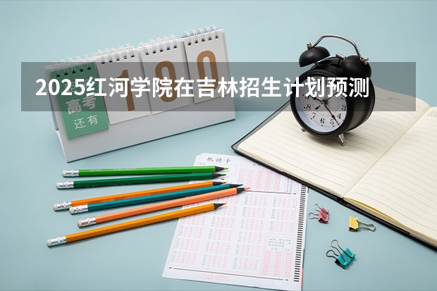 2025红河学院在吉林招生计划预测
