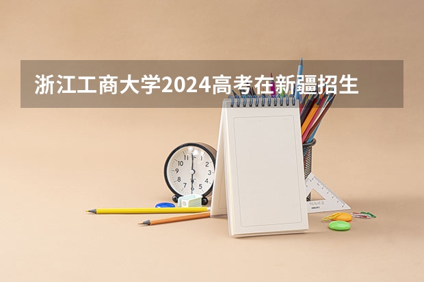 浙江工商大学2024高考在新疆招生计划介绍