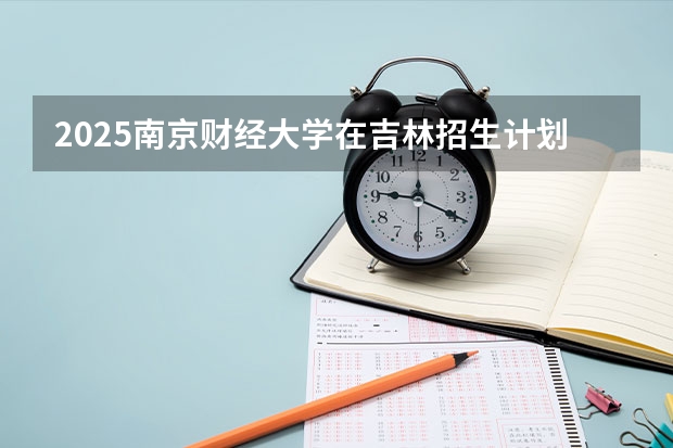 2025南京财经大学在吉林招生计划预测
