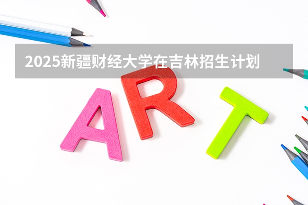 2025新疆财经大学在吉林招生计划预测