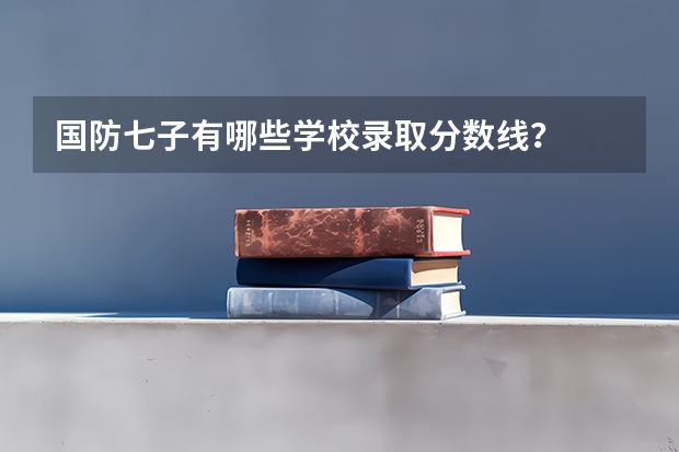 国防七子有哪些学校录取分数线？