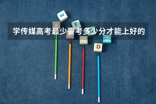 学传媒高考最少要考多少分才能上好的传媒大学