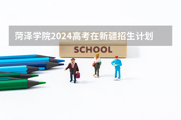 菏泽学院2024高考在新疆招生计划介绍