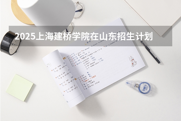 2025上海建桥学院在山东招生计划预测
