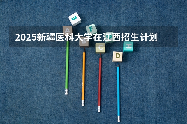 2025新疆医科大学在江西招生计划预测