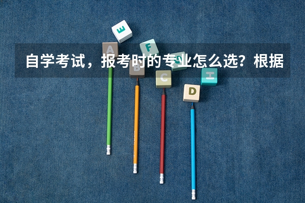 自学考试，报考时的专业怎么选？根据什么选？