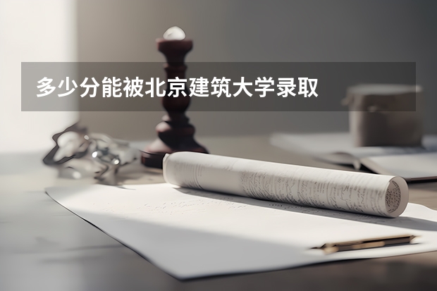 多少分能被北京建筑大学录取