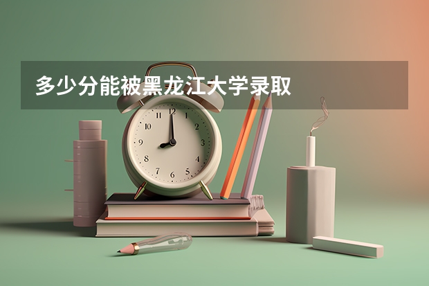 多少分能被黑龙江大学录取